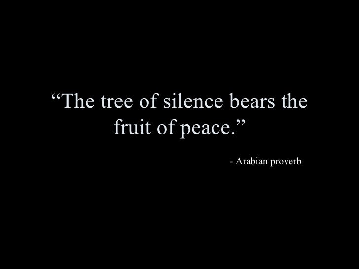 The tree of silence bears the fruit of peace. Arabian Proverb